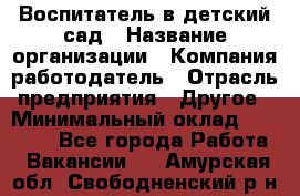 Воспитатель в детский сад › Название организации ­ Компания-работодатель › Отрасль предприятия ­ Другое › Минимальный оклад ­ 18 000 - Все города Работа » Вакансии   . Амурская обл.,Свободненский р-н